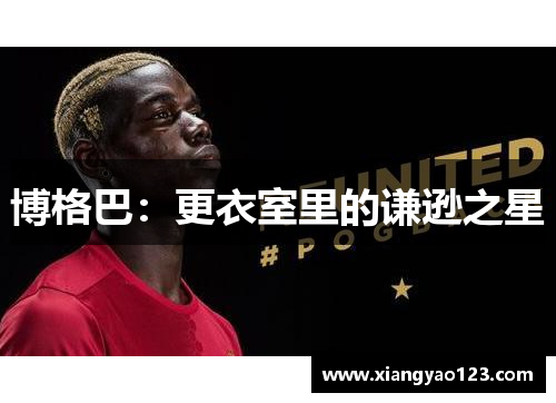 博格巴：更衣室里的谦逊之星