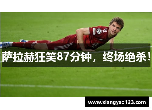 萨拉赫狂笑87分钟，终场绝杀！