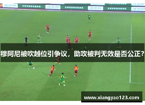穆阿尼被吹越位引争议，助攻被判无效是否公正？